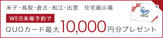 米子・鳥取・倉吉・松江・出雲 住宅展示場 WEB来場予約で QUOカード最大10,000円分プレゼント